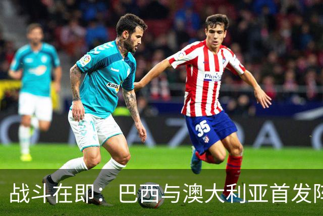 战斗在即：巴西与澳大利亚首发阵容大曝光！