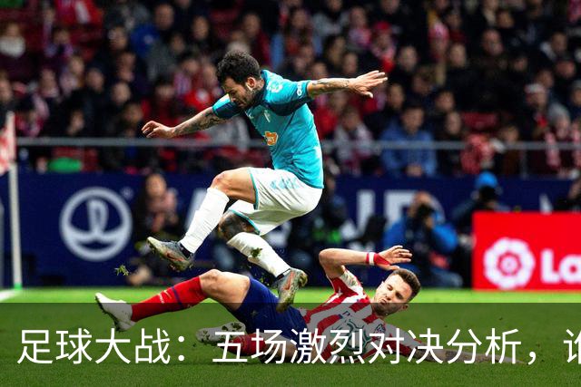 足球大战：五场激烈对决分析，谁将胜出？